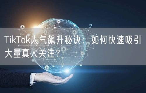 TikTok人气飙升秘诀：如何快速吸引大量真人关注？