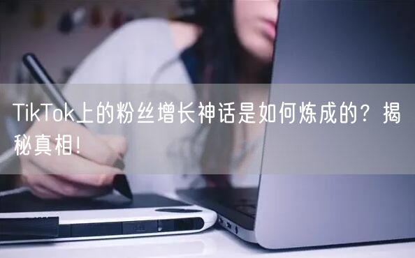 TikTok上的粉丝增长神话是如何炼成的？揭秘真相！