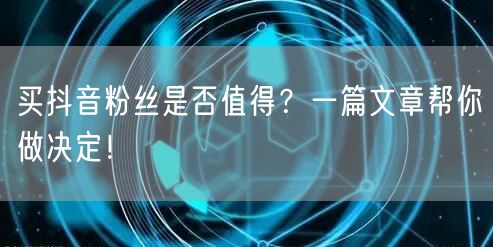 买抖音粉丝是否值得？一篇文章帮你做决定！