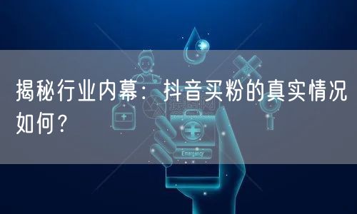 揭秘行业内幕：抖音买粉的真实情况如何？